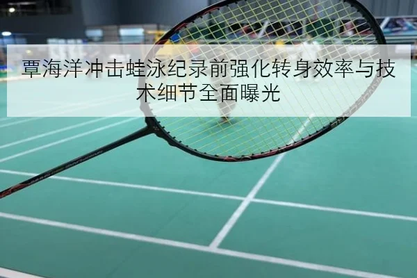 覃海洋冲击蛙泳纪录前强化转身效率与技术细节全面曝光